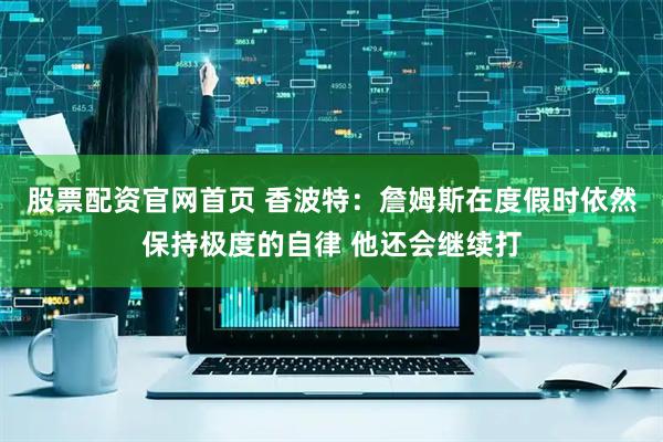 股票配资官网首页 香波特：詹姆斯在度假时依然保持极度的自律 他还会继续打
