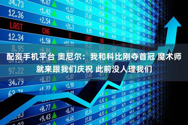 配资手机平台 奥尼尔：我和科比刚夺首冠 魔术师就来跟我们庆祝 此前没人理我们
