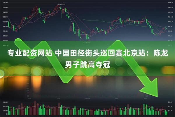 专业配资网站 中国田径街头巡回赛北京站：陈龙男子跳高夺冠