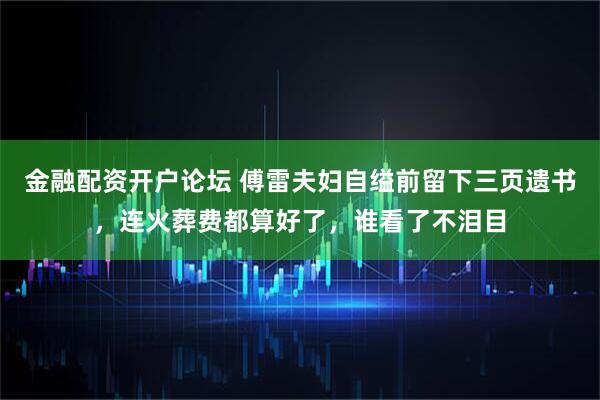金融配资开户论坛 傅雷夫妇自缢前留下三页遗书，连火葬费都算好了，谁看了不泪目