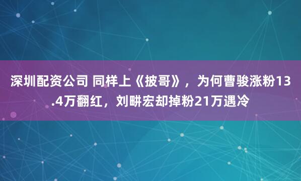 深圳配资公司 同样上《披哥》，为何曹骏涨粉13.4万翻红，刘畊宏却掉粉21万遇冷