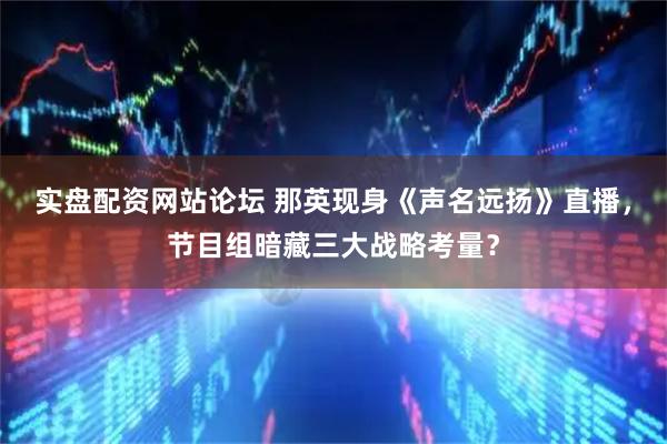实盘配资网站论坛 那英现身《声名远扬》直播,节目组暗藏三大战略考量?