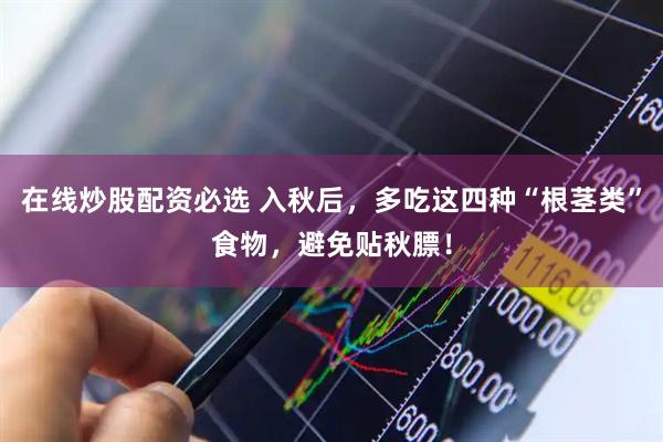 在线炒股配资必选 入秋后，多吃这四种“根茎类”食物，避免贴秋膘！